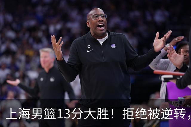 上海男篮13分大胜！拒绝被逆转，张镇麟大爆发，古德温14助攻