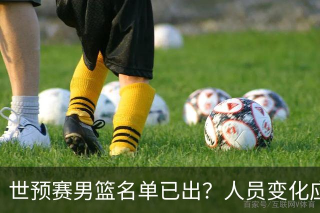 世预赛男篮名单已出？人员变化应该不大 周琦赵睿大概率回归