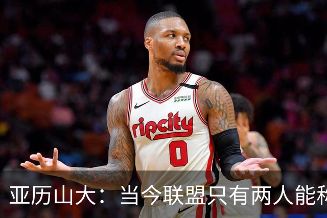 亚历山大：当今联盟只有两人能称为超级巨星！其他不能相提并论！