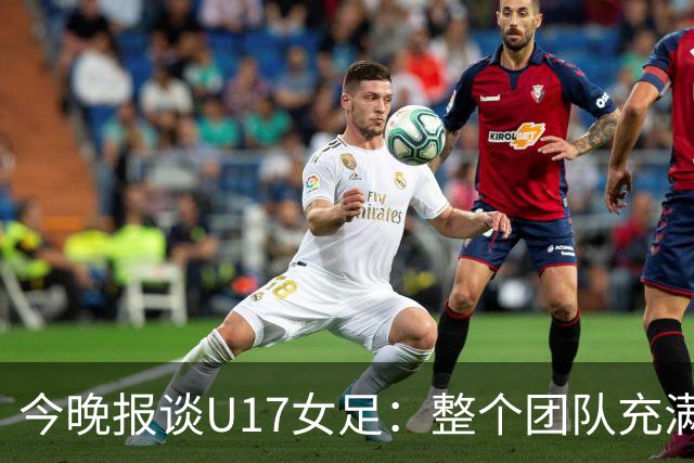 今晚报谈U17女足：整个团队充满了信心和动力，为挑战已做好准备