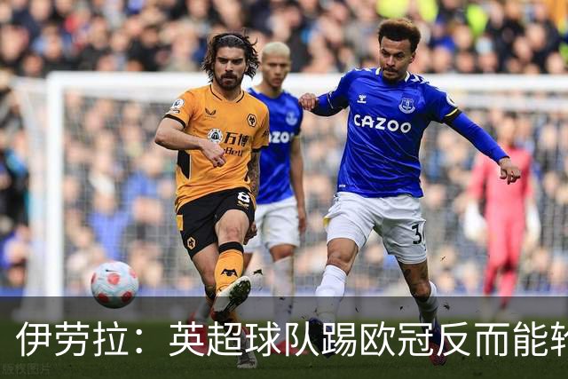 伊劳拉：英超球队踢欧冠反而能轮换；上任首通电话打给范戴克