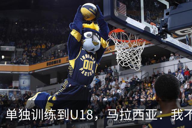 单独训练到U18，马拉西亚：我不知道这决定从哪来