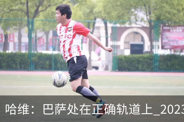 哈维：巴萨处在正确轨道上 2023年奖杯会到来
