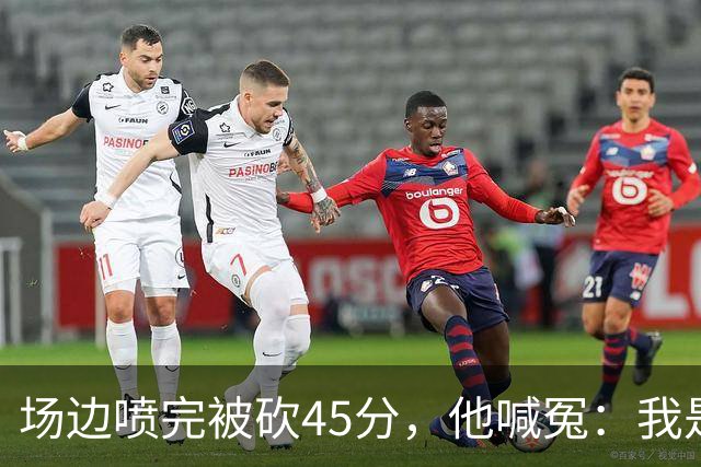 场边喷完被砍45分，他喊冤：我是无辜的