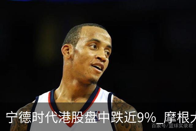 宁德时代港股盘中跌近9% 摩根大通下调评级至中性