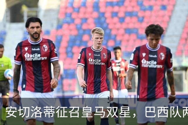 安切洛蒂征召皇马双星，巴西队两场友谊赛飞行1.1万公里