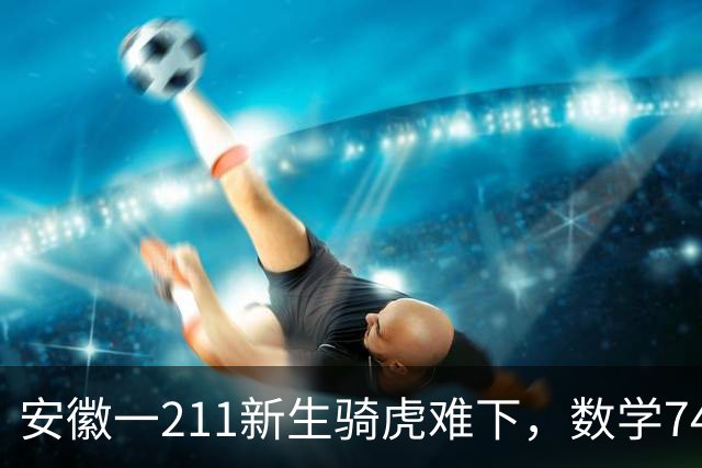 安徽一211新生骑虎难下，数学74分读经济学专业，一点也学不进去，如何是好？