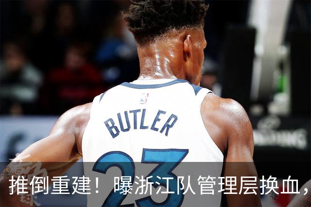 推倒重建！曝浙江队管理层换血，主帅下课，大批球员将被换
