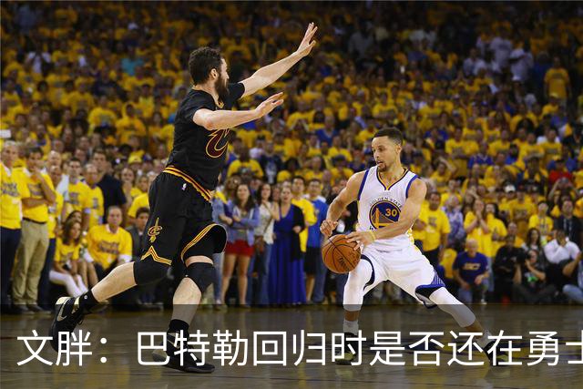 文胖：巴特勒回归时是否还在勇士不好说 球队或有大动作