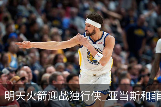 明天火箭迎战独行侠 亚当斯&菲利普斯出战成疑
