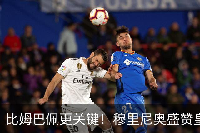 比姆巴佩更关键！穆里尼奥盛赞皇马无名英雄！国家德比一战封神