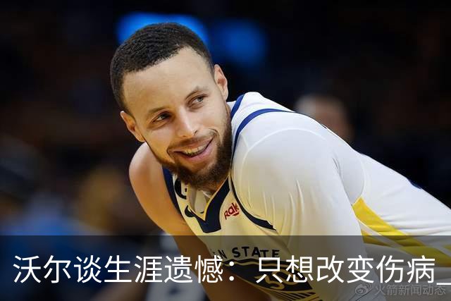 沃尔谈生涯遗憾：只想改变伤病 经历重来仍会全力以赴