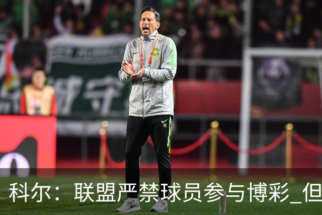 科尔：联盟严禁球员参与博彩 但球迷因盘口冲球员大喊就很棘手