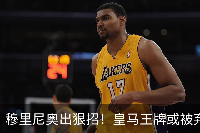 穆里尼奥出狠招！皇马王牌或被弃用！伯纳乌奇兵硬撼巴萨