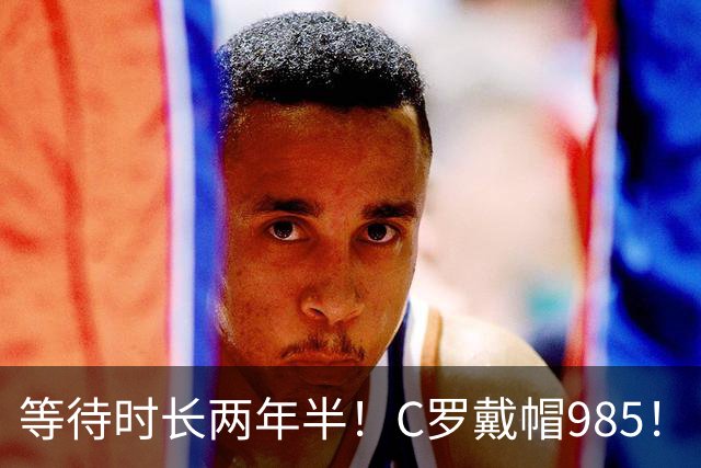 等待时长两年半！C罗戴帽985！