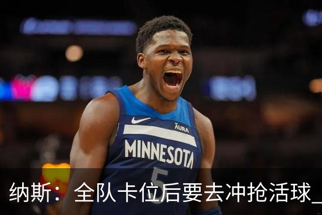 纳斯：全队卡位后要去冲抢活球 下场要打的尼克斯进攻篮板就很强