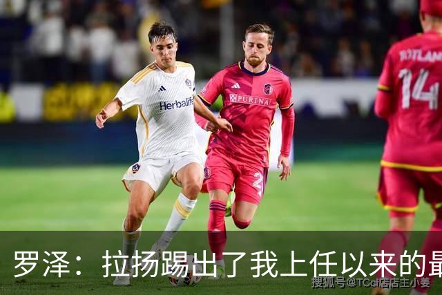 罗泽：拉扬踢出了我上任以来的最佳表现，要继续保持这种状态