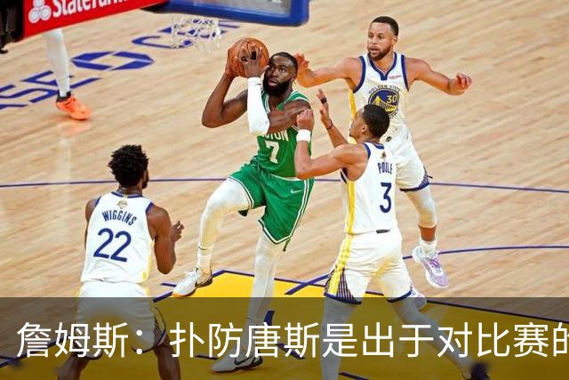 詹姆斯：扑防唐斯是出于对比赛的阅读 马克西的抢断扣篮非常提气