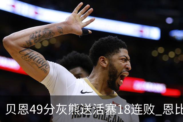 贝恩49分灰熊送活塞18连败 恩比德50分76人胜