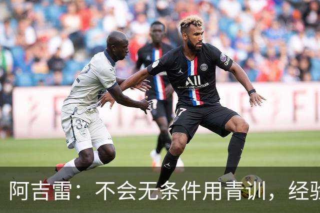 阿吉雷：不会无条件用青训，经验是球队走出困境的重要因素