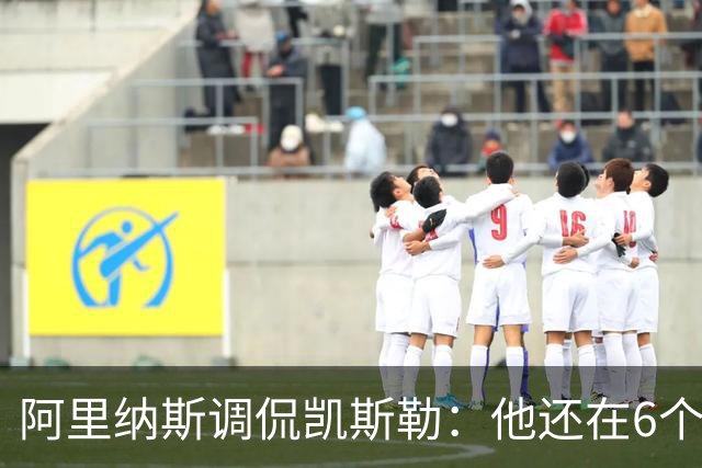 阿里纳斯调侃凯斯勒：他还在6个月试用期 现在先不批评他