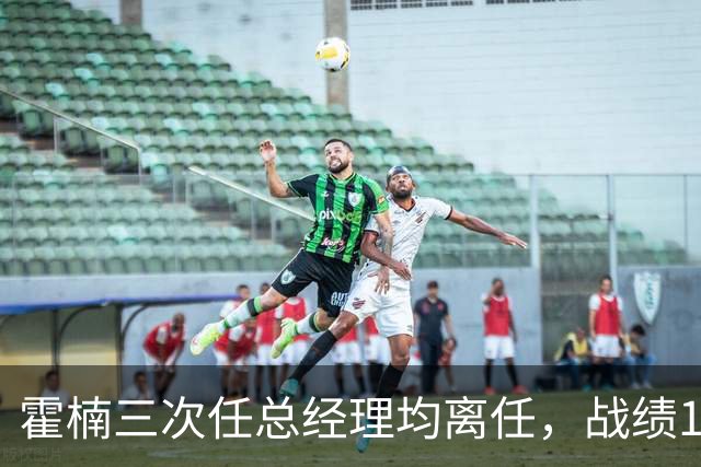 霍楠三次任总经理均离任，战绩11胜81负、0胜42负、0胜4负