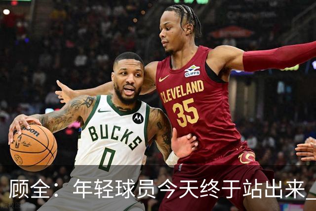顾全：年轻球员今天终于站出来 本赛季重点培养吴铠博和孙浩钦