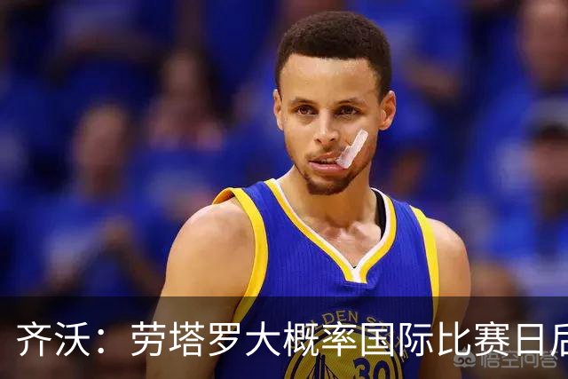 齐沃：劳塔罗大概率国际比赛日后回归；普罗韦德尔会提供帮助