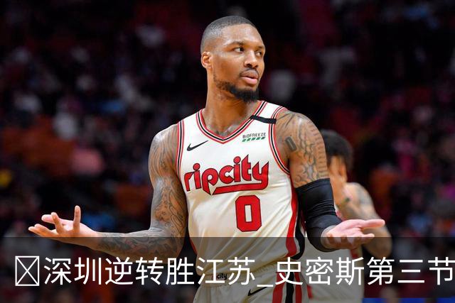 🏀深圳逆转胜江苏 史密斯第三节22分&全场35分 庞峥麟16分