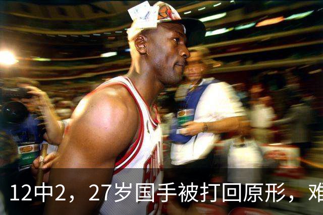 12中2，27岁国手被打回原形，难怪郭士强不给机会，被研究透了