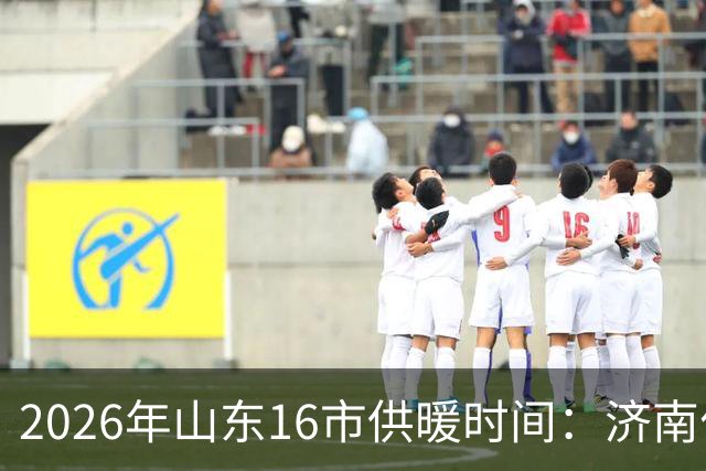 2026年山东16市供暖时间：济南什么时候开始供暖？