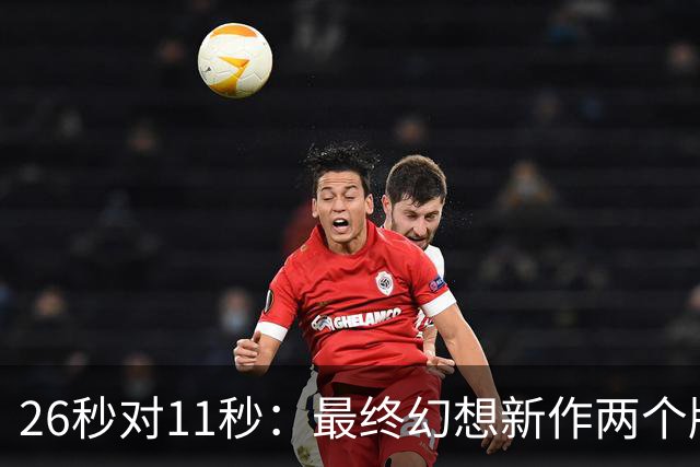 26秒对11秒：最终幻想新作两个版本差距在这