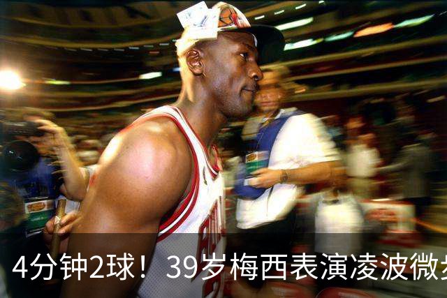 4分钟2球！39岁梅西表演凌波微步：50米奔袭2变向 2次穿裆戏耍后卫