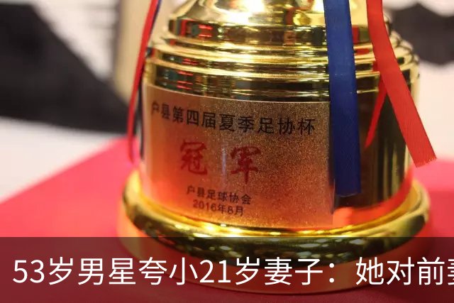53岁男星夸小21岁妻子：她对前妻的儿子视如己出