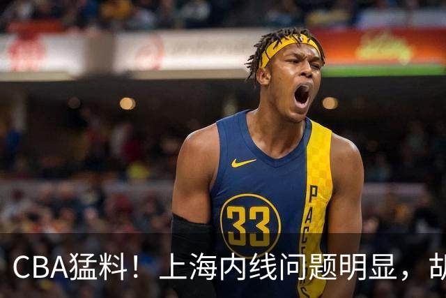 CBA猛料！上海内线问题明显，胡明轩自曝伤病，巩晓彬评价班顿面条男