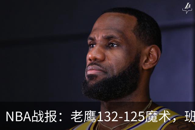 NBA战报：老鹰132-125魔术，班凯罗空砍35分